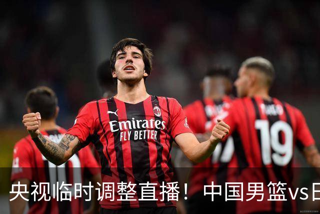 央视临时调整直播！中国男篮vs日本被移出CCTV5，中超补赛却上位，排播优先级让人看不懂